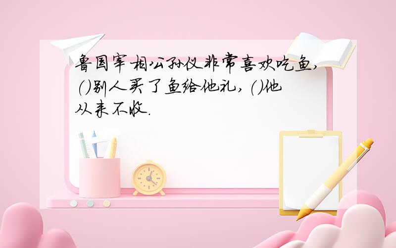 鲁国宰相公孙仪非常喜欢吃鱼,()别人买了鱼给他礼,()他从来不收.