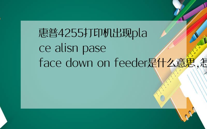 惠普4255打印机出现place alisn pase face down on feeder是什么意思,怎么处理?