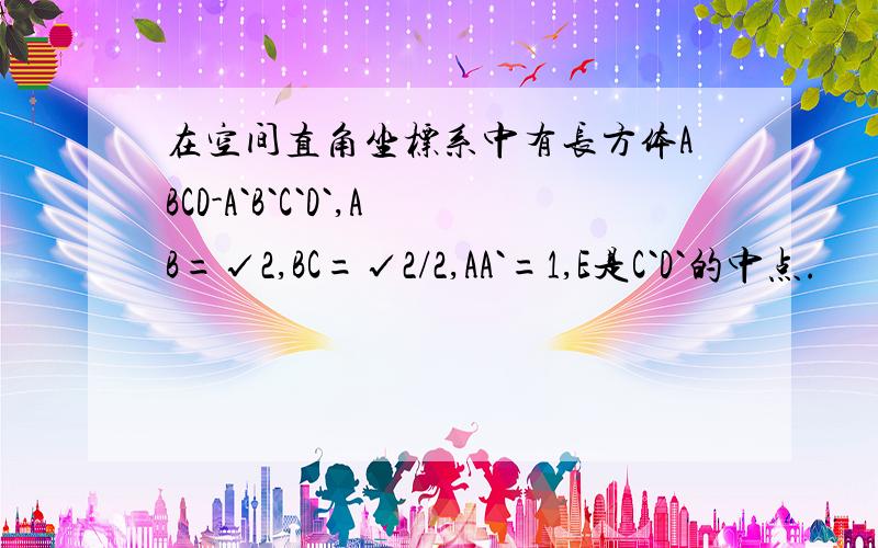 在空间直角坐标系中有长方体ABCD-A`B`C`D`,AB=√2,BC=√2/2,AA`=1,E是C`D`的中点.