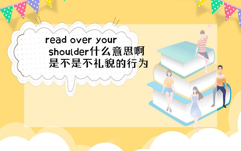 read over your shoulder什么意思啊 是不是不礼貌的行为