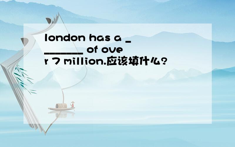 london has a ________ of over 7 million.应该填什么?