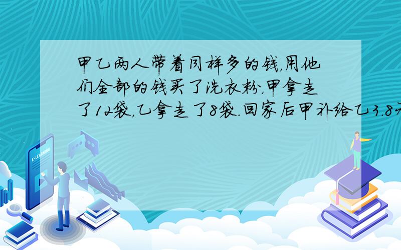 甲乙两人带着同样多的钱，用他们全部的钱买了洗衣粉，甲拿走了12袋，乙拿走了8袋．回家后甲补给乙3.8元，每袋______