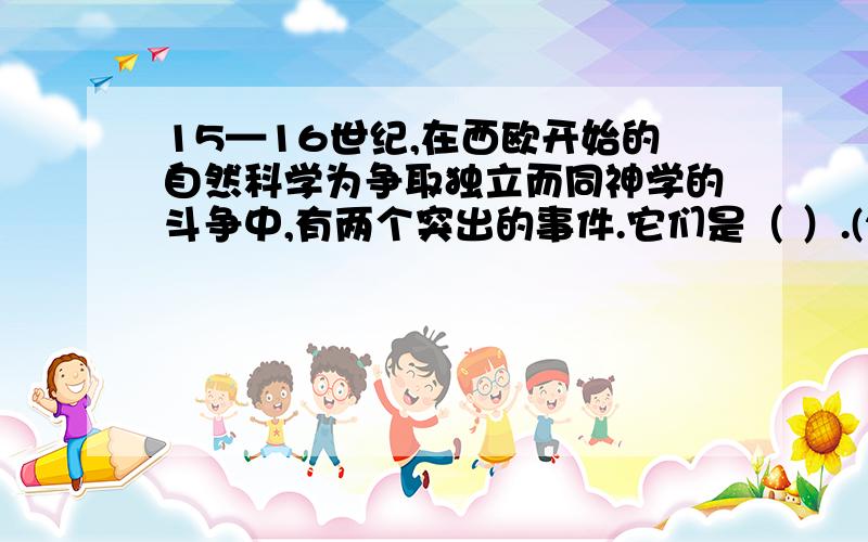 15—16世纪,在西欧开始的自然科学为争取独立而同神学的斗争中,有两个突出的事件.它们是（ ）.(2 分)