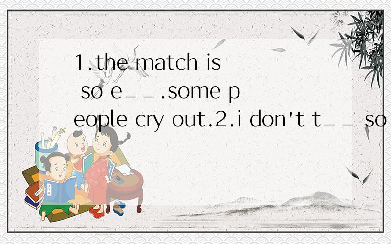 1.the match is so e__.some people cry out.2.i don't t__ so.(