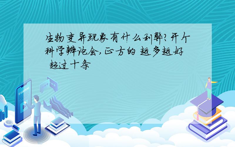 生物变异现象有什么利弊?开个科学辩论会,正方的 越多越好 超过十条