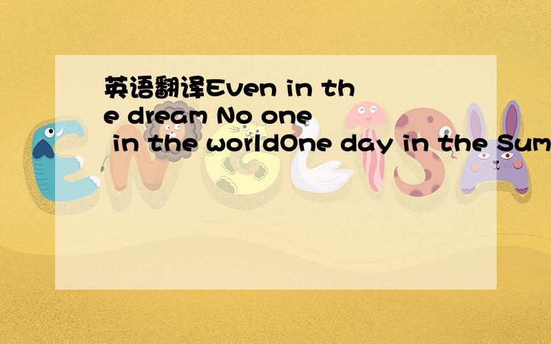 英语翻译Even in the dream No one in the worldOne day in the Summ