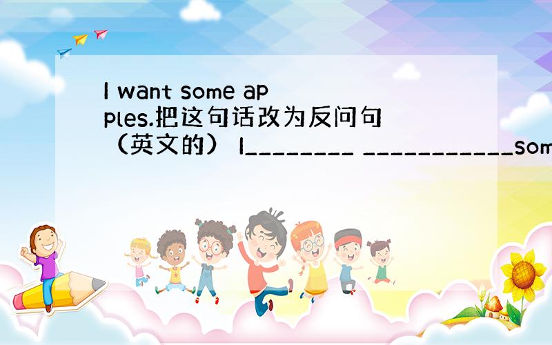 I want some apples.把这句话改为反问句（英文的） I________ ___________some