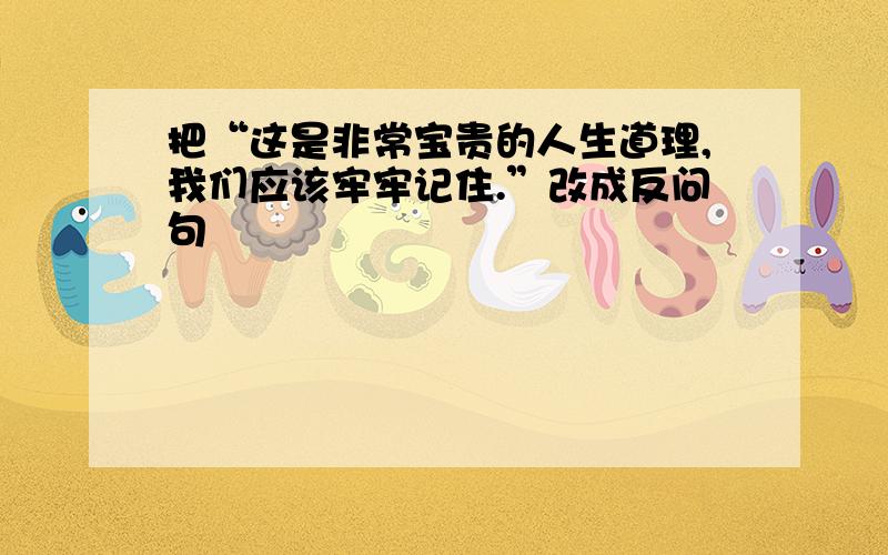 把“这是非常宝贵的人生道理,我们应该牢牢记住.”改成反问句