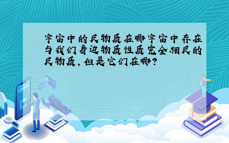 宇宙中的反物质在哪宇宙中存在与我们身边物质性质完全相反的反物质,但是它们在哪?