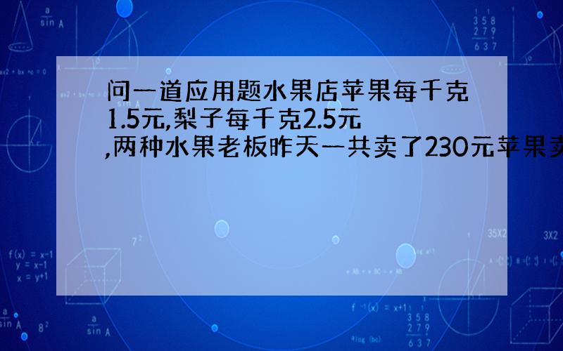 问一道应用题水果店苹果每千克1.5元,梨子每千克2.5元,两种水果老板昨天一共卖了230元苹果卖了85千克,梨子卖多少千