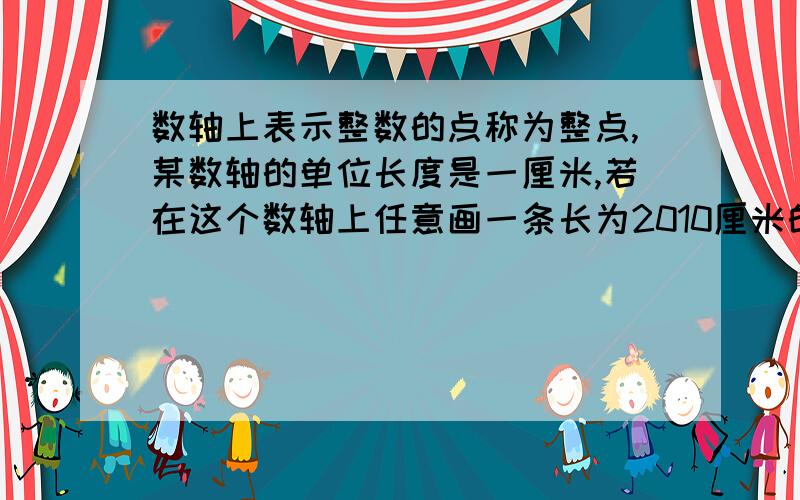 数轴上表示整数的点称为整点,某数轴的单位长度是一厘米,若在这个数轴上任意画一条长为2010厘米的线段,请问此线到能够盖住