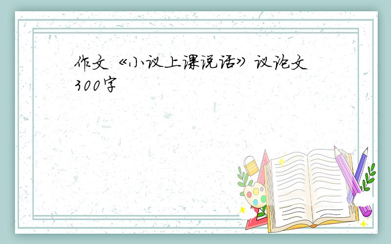 作文《小议上课说话》议论文 300字