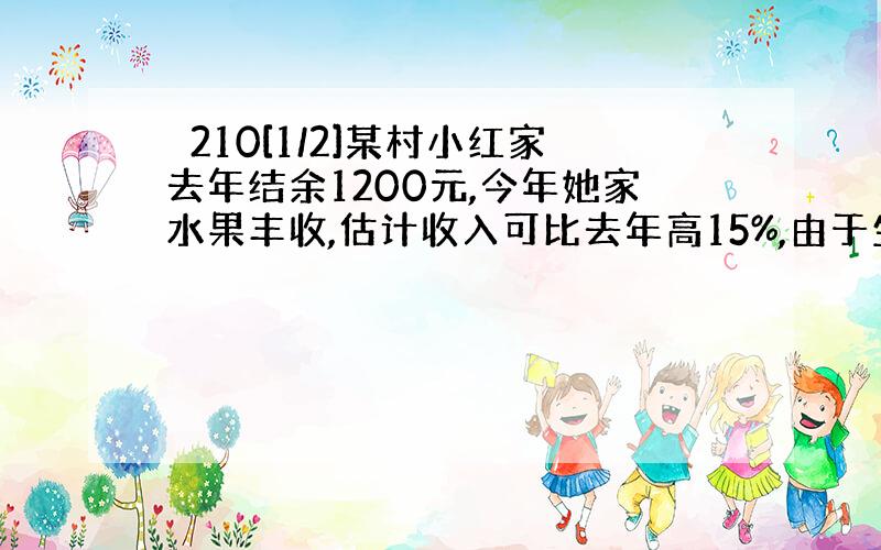 ⊥210[1/2]某村小红家去年结余1200元,今年她家水果丰收,估计收入可比去年高15%,由于生活消费品价格...