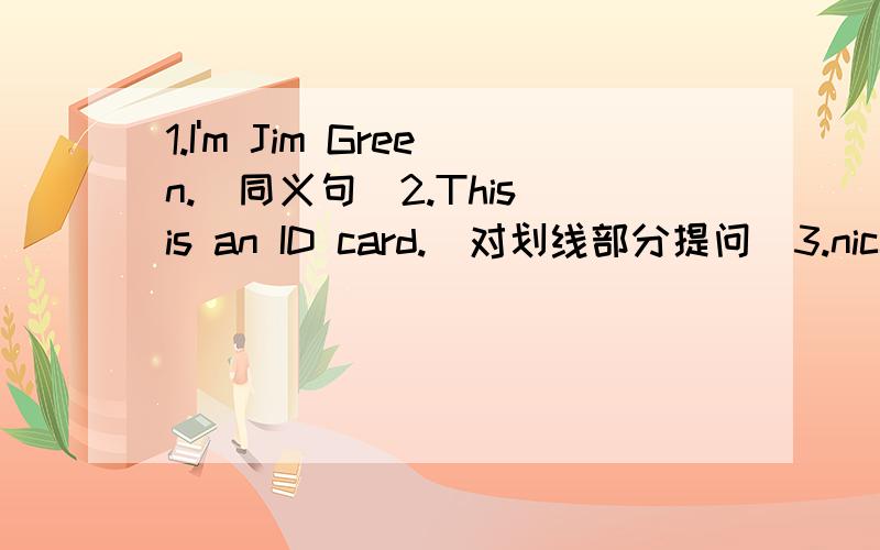 1.I'm Jim Green.（同义句）2.This is an ID card.(对划线部分提问）3.nice(同义