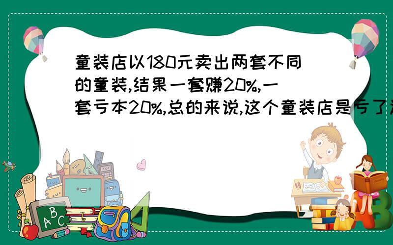 童装店以180元卖出两套不同的童装,结果一套赚20%,一套亏本20%,总的来说,这个童装店是亏了还是赚了.亏了或赚了多少