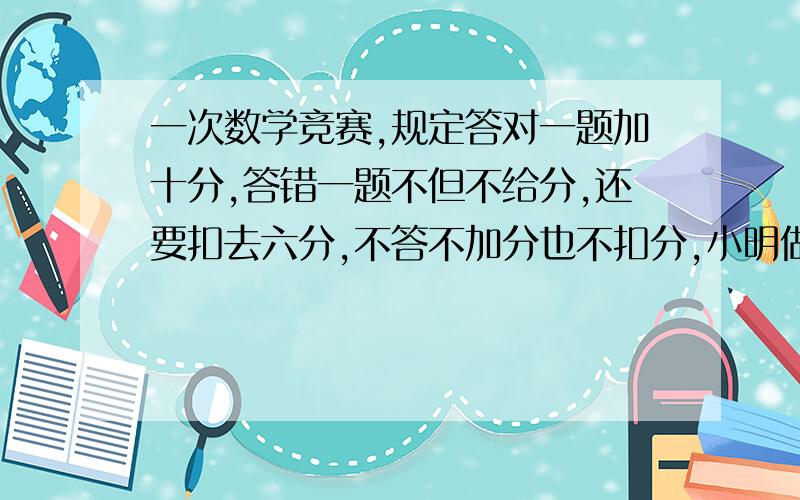 一次数学竞赛,规定答对一题加十分,答错一题不但不给分,还要扣去六分,不答不加分也不扣分,小明做了十道题,错了三道,他得了