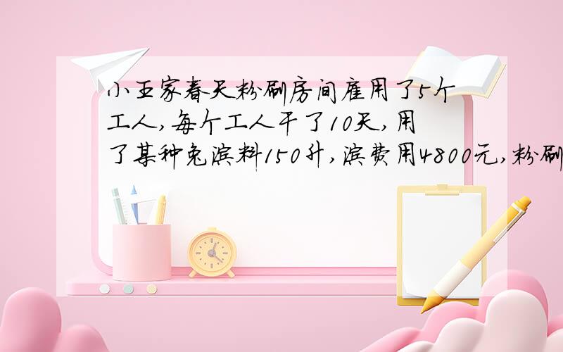 小王家春天粉刷房间雇用了5个工人,每个工人干了10天,用了某种兔涂料150升,涂费用4800元,粉刷面积为150平方米,