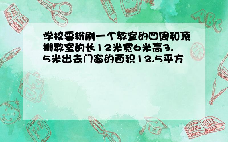 学校要粉刷一个教室的四周和顶棚教室的长12米宽6米高3.5米出去门窗的面积12.5平方