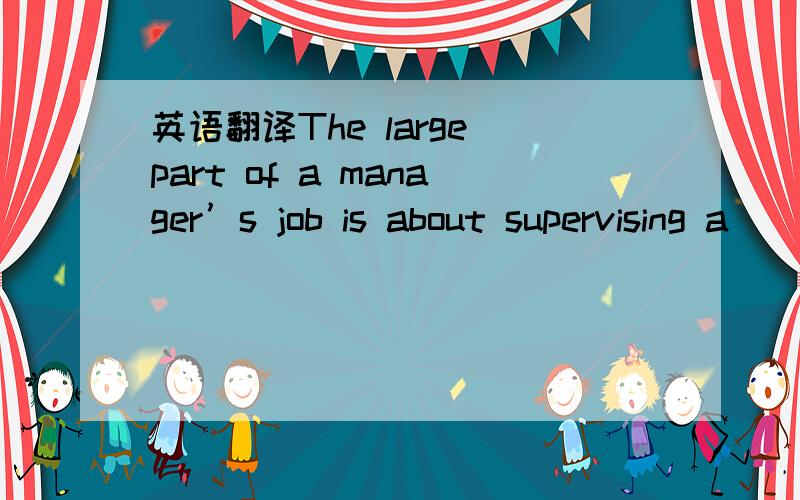 英语翻译The large part of a manager’s job is about supervising a