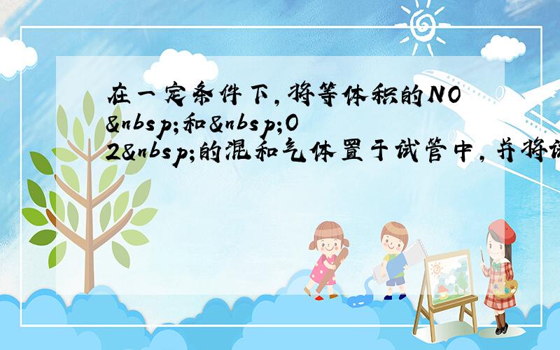 在一定条件下，将等体积的NO 和 O2 的混和气体置于试管中，并将试管倒立于水槽的水中，充