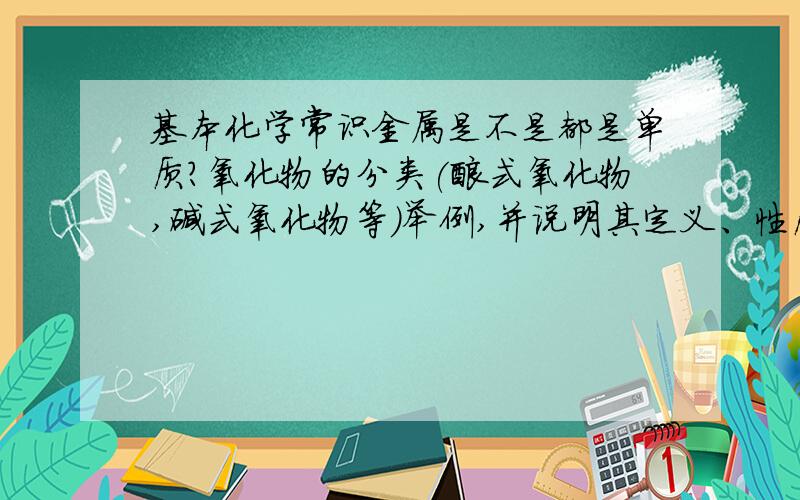 基本化学常识金属是不是都是单质?氧化物的分类(酸式氧化物,碱式氧化物等）举例,并说明其定义、性质.最好能有重要知识点和易