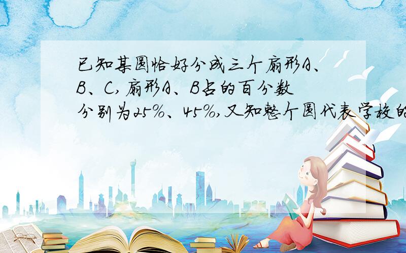 已知某圆恰好分成三个扇形A、B、C,扇形A、B占的百分数分别为25%、45%,又知整个圆代表学校的总人数,且C