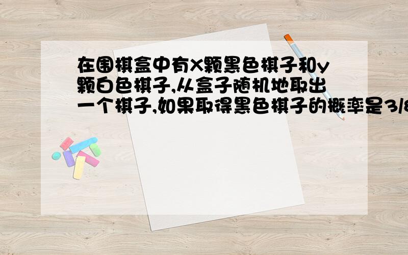 在围棋盒中有X颗黑色棋子和y颗白色棋子,从盒子随机地取出一个棋子,如果取得黑色棋子的概率是3/8,写出表示x和y关系的表