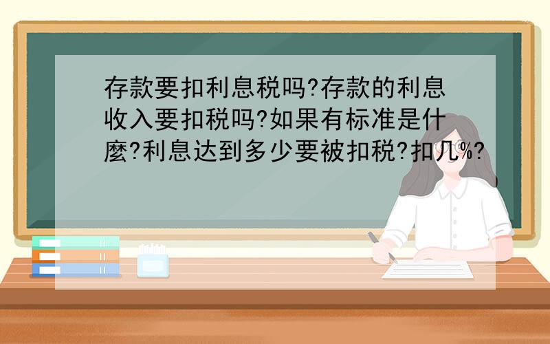 存款要扣利息税吗?存款的利息收入要扣税吗?如果有标准是什麼?利息达到多少要被扣税?扣几%?