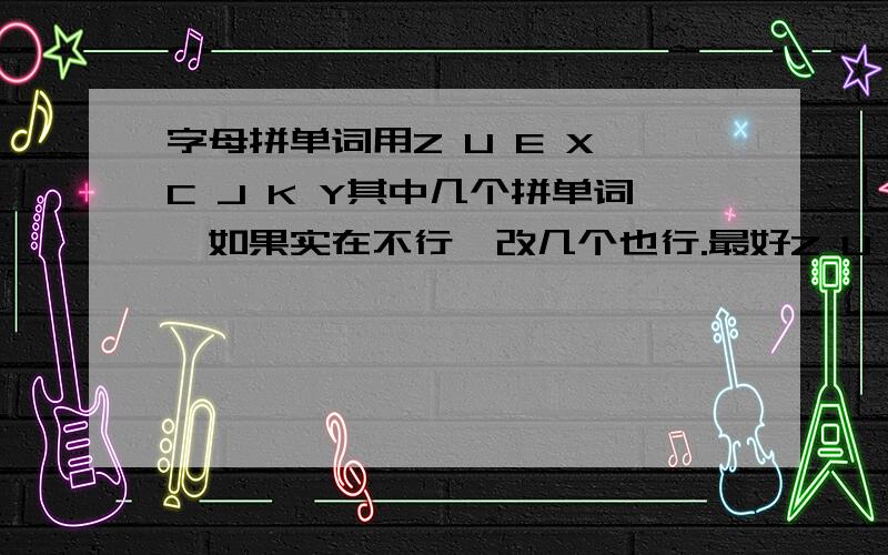 字母拼单词用Z U E X C J K Y其中几个拼单词,如果实在不行,改几个也行.最好Z U E X用得多点