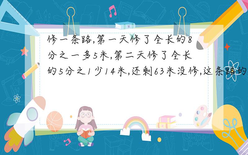 修一条路,第一天修了全长的8分之一多5米,第二天修了全长的5分之1少14米,还剩63米没修,这条路的全长?