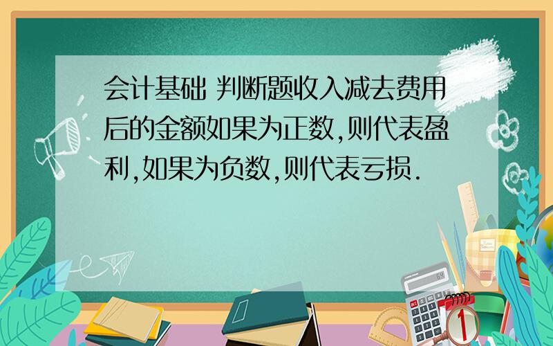 会计基础 判断题收入减去费用后的金额如果为正数,则代表盈利,如果为负数,则代表亏损.