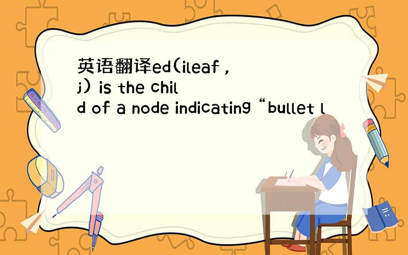 英语翻译ed(ileaf ,j) is the child of a node indicating “bullet l