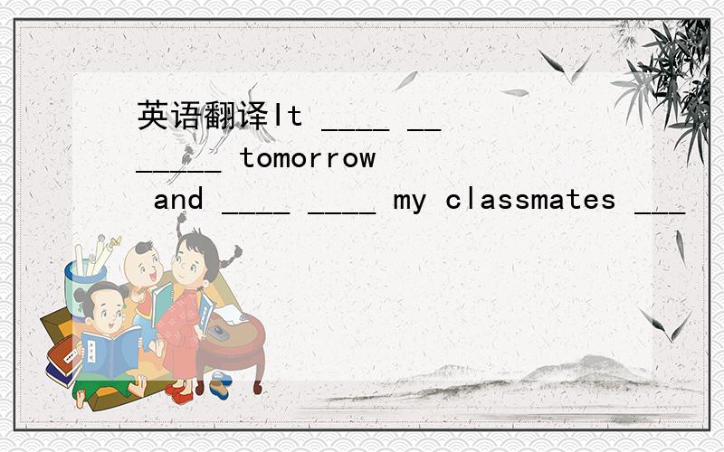 英语翻译It ____ _______ tomorrow and ____ ____ my classmates ___