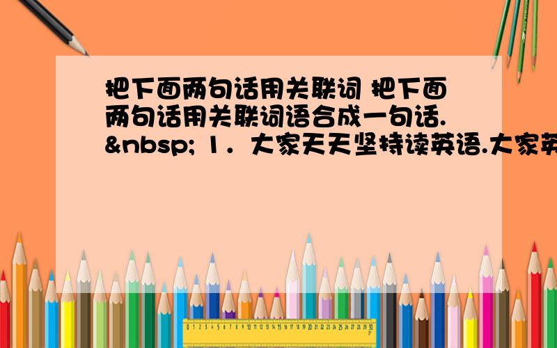 把下面两句话用关联词 把下面两句话用关联词语合成一句话.  1．大家天天坚持读英语.大家英语成绩会提高.&nb