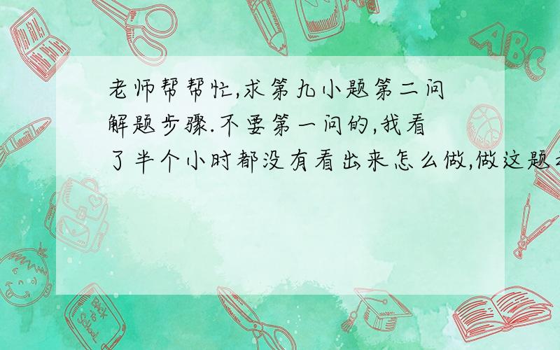 老师帮帮忙,求第九小题第二问解题步骤.不要第一问的,我看了半个小时都没有看出来怎么做,做这题之前发过誓,做不出来今天晚上