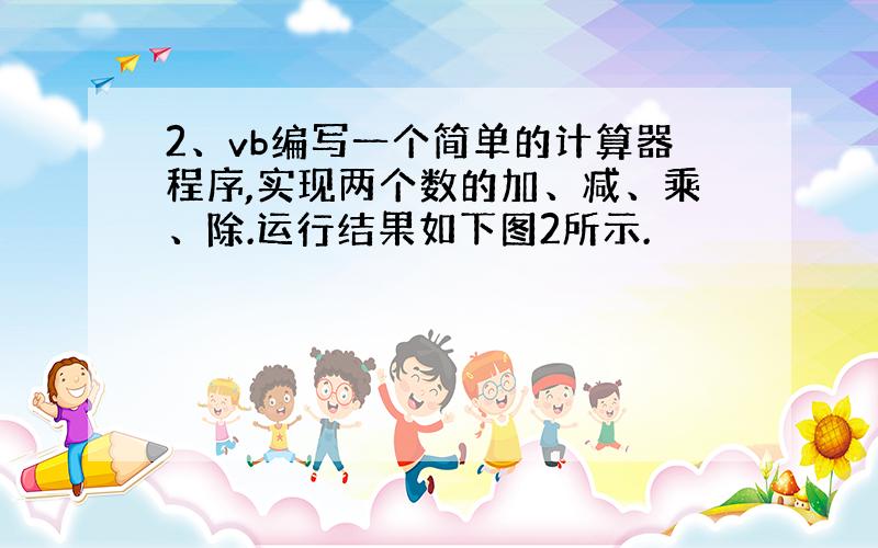 2、vb编写一个简单的计算器程序,实现两个数的加、减、乘、除.运行结果如下图2所示.