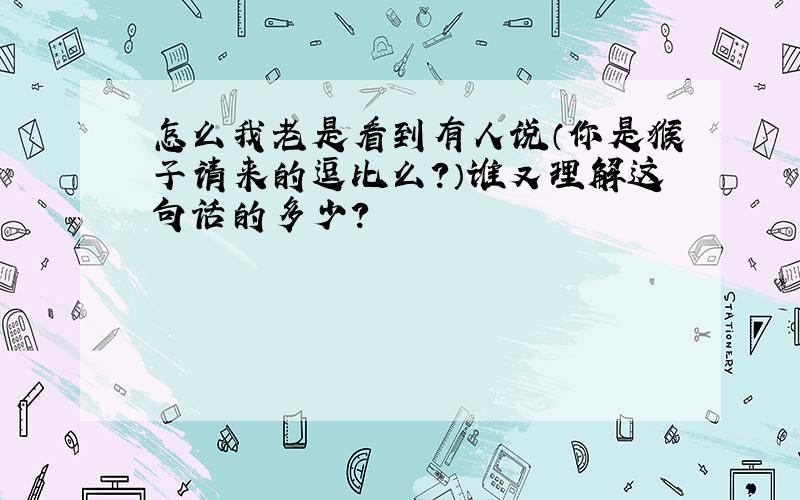 怎么我老是看到有人说（你是猴子请来的逗比么?）谁又理解这句话的多少?