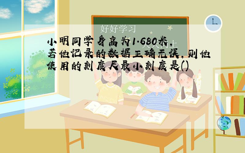 小明同学身高为1.680米,若他记录的数据正确无误,则他使用的刻度尺最小刻度是()