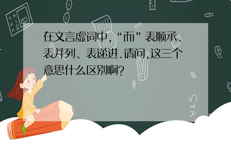 在文言虚词中,“而”表顺承、表并列、表递进.请问,这三个意思什么区别啊?