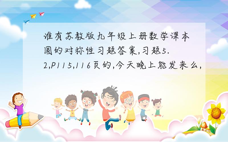 谁有苏教版九年级上册数学课本圆的对称性习题答案,习题5.2,P115,116页的,今天晚上能发来么,