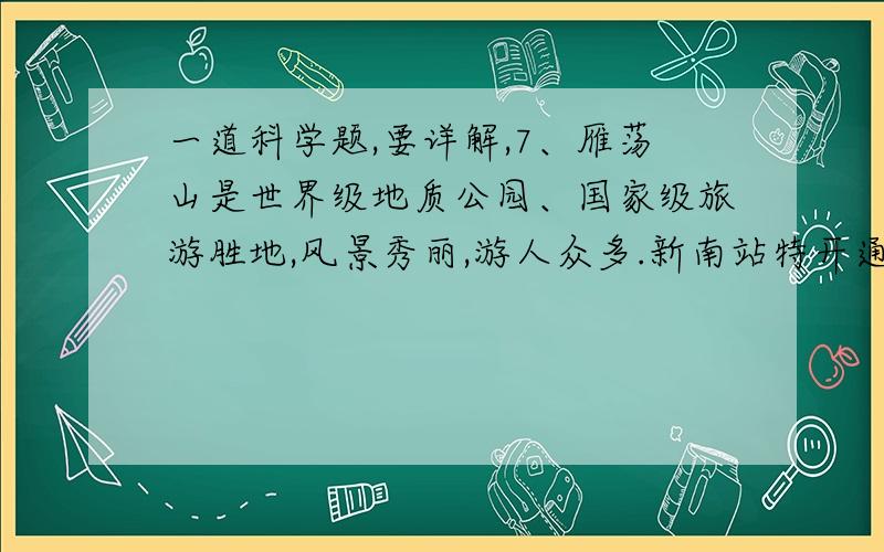 一道科学题,要详解,7、雁荡山是世界级地质公园、国家级旅游胜地,风景秀丽,游人众多.新南站特开通了到雁荡山的旅游专车“雁