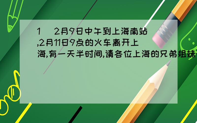 1． 2月9日中午到上海南站,2月11日9点的火车离开上海,有一天半时间,请各位上海的兄弟姐妹帮忙设计一条