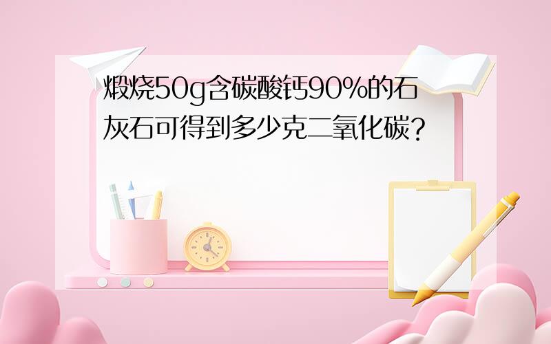 煅烧50g含碳酸钙90%的石灰石可得到多少克二氧化碳？