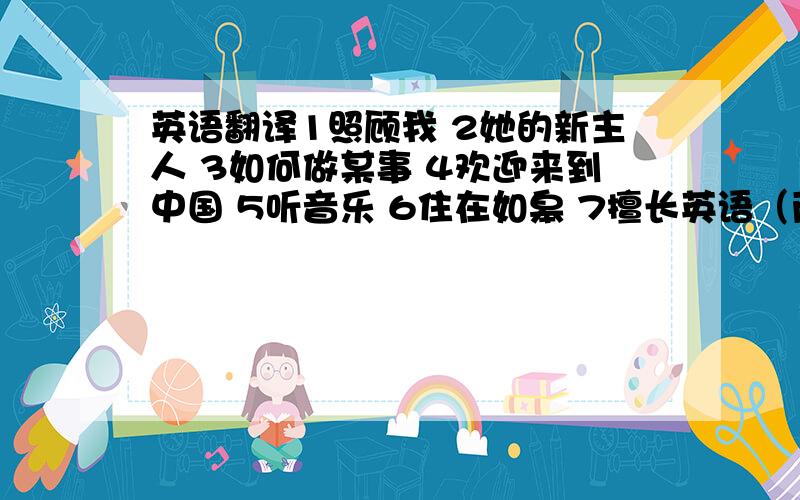 英语翻译1照顾我 2她的新主人 3如何做某事 4欢迎来到中国 5听音乐 6住在如皋 7擅长英语（两种方法） 8喜欢看书（