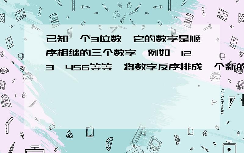 已知一个3位数,它的数字是顺序相继的三个数字,例如,123,456等等,将数字反序排成一个新的