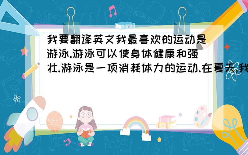 我要翻译英文我最喜欢的运动是游泳.游泳可以使身体健康和强壮.游泳是一项消耗体力的运动.在夏天,我有时和同学去游泳池游泳.