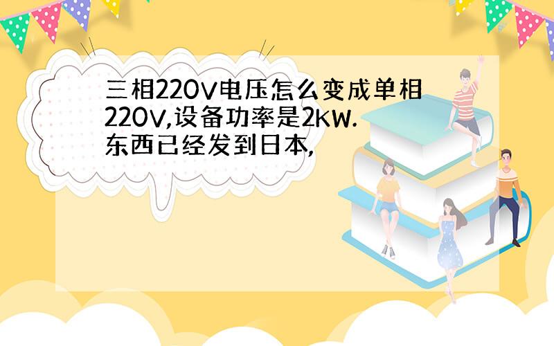 三相220V电压怎么变成单相220V,设备功率是2KW.东西已经发到日本,