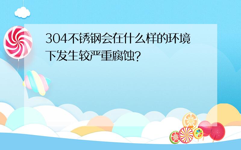 304不锈钢会在什么样的环境下发生较严重腐蚀?