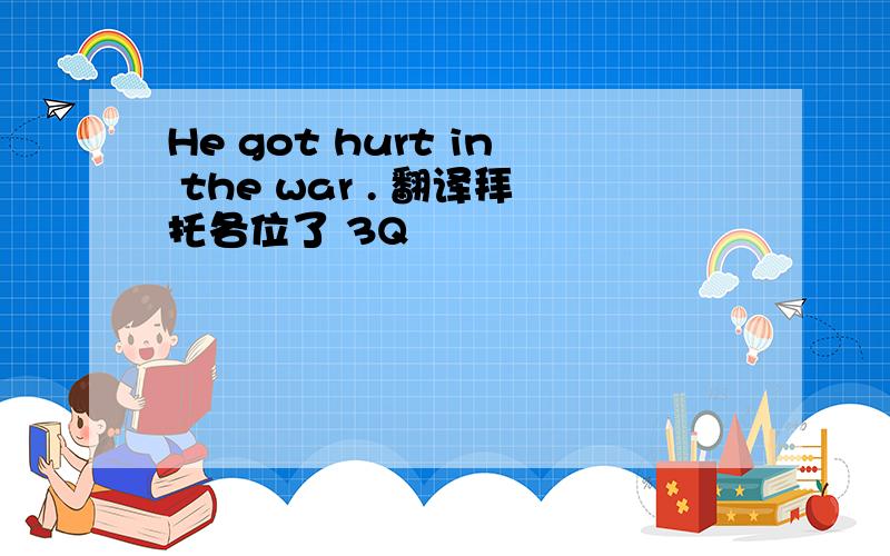 He got hurt in the war . 翻译拜托各位了 3Q