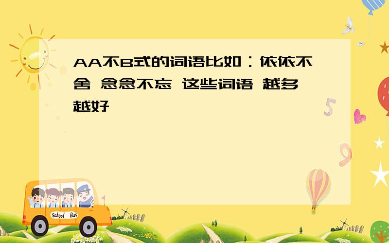 AA不B式的词语比如：依依不舍 念念不忘 这些词语 越多越好